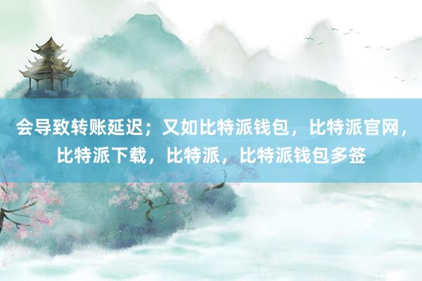 会导致转账延迟；又如比特派钱包，比特派官网，比特派下载，比特派，比特派钱包多签