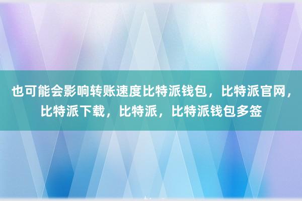 也可能会影响转账速度比特派钱包，比特派官网，比特派下载，比特派，比特派钱包多签