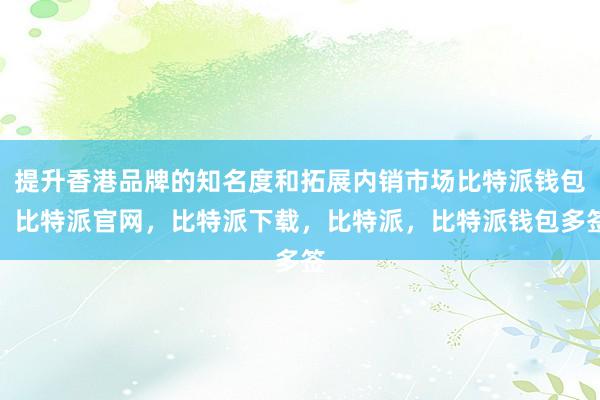 提升香港品牌的知名度和拓展内销市场比特派钱包，比特派官网，比特派下载，比特派，比特派钱包多签