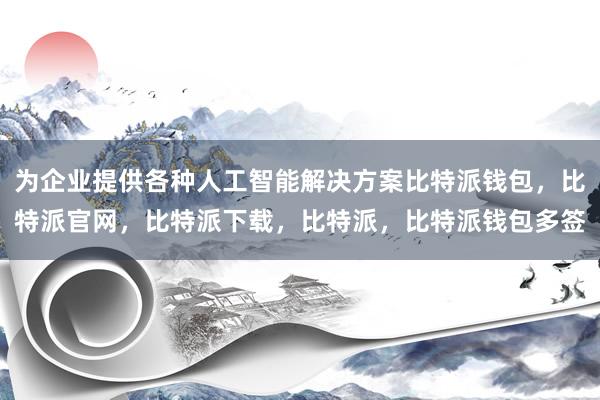 为企业提供各种人工智能解决方案比特派钱包，比特派官网，比特派下载，比特派，比特派钱包多签