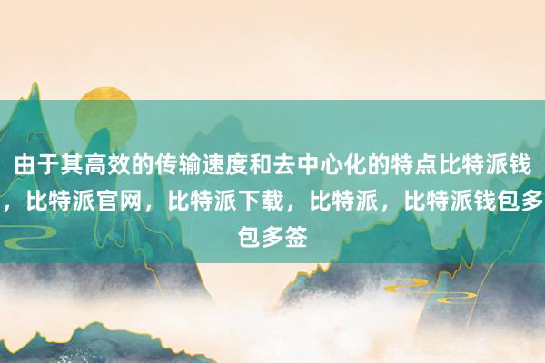 由于其高效的传输速度和去中心化的特点比特派钱包，比特派官网，比特派下载，比特派，比特派钱包多签