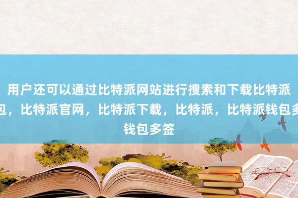 用户还可以通过比特派网站进行搜索和下载比特派钱包，比特派官网，比特派下载，比特派，比特派钱包多签