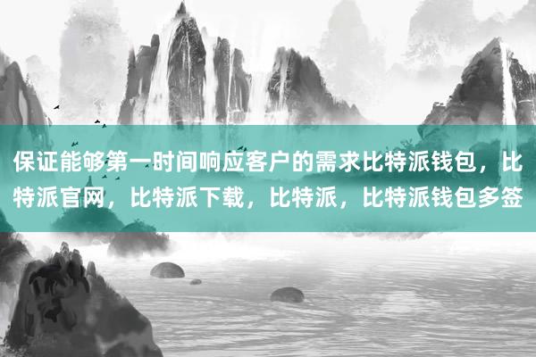 保证能够第一时间响应客户的需求比特派钱包，比特派官网，比特派下载，比特派，比特派钱包多签