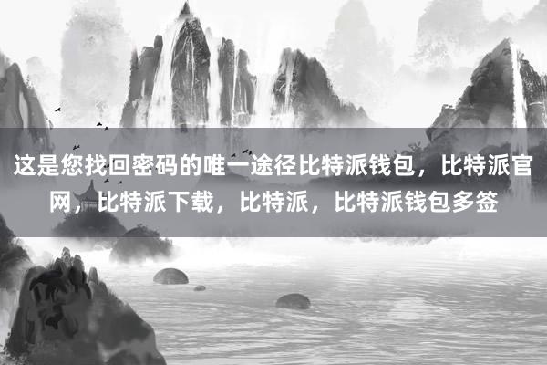 这是您找回密码的唯一途径比特派钱包，比特派官网，比特派下载，比特派，比特派钱包多签