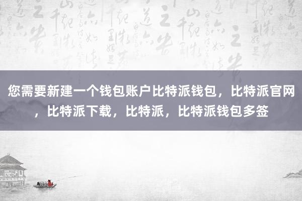 您需要新建一个钱包账户比特派钱包，比特派官网，比特派下载，比特派，比特派钱包多签