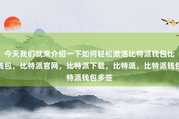 今天我们就来介绍一下如何轻松激活比特派钱包比特派钱包，比特派官网，比特派下载，比特派，比特派钱包多签