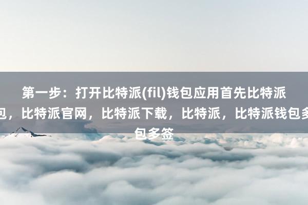 第一步：打开比特派(fil)钱包应用首先比特派钱包，比特派官网，比特派下载，比特派，比特派钱包多签