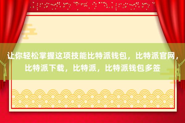 让你轻松掌握这项技能比特派钱包，比特派官网，比特派下载，比特派，比特派钱包多签