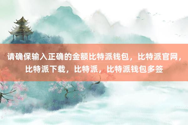 请确保输入正确的金额比特派钱包，比特派官网，比特派下载，比特派，比特派钱包多签