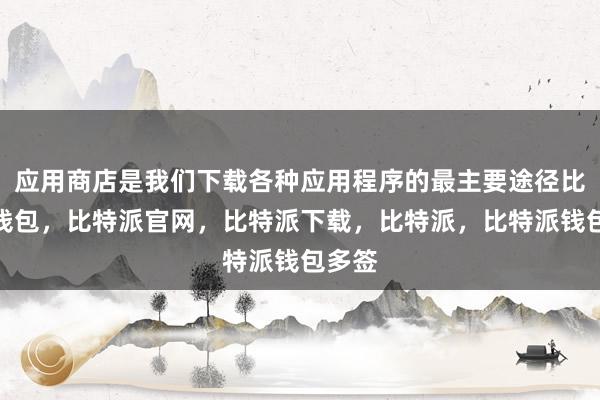 应用商店是我们下载各种应用程序的最主要途径比特派钱包，比特派官网，比特派下载，比特派，比特派钱包多签