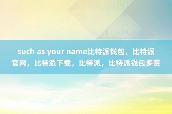 such as your name比特派钱包，比特派官网，比特派下载，比特派，比特派钱包多签