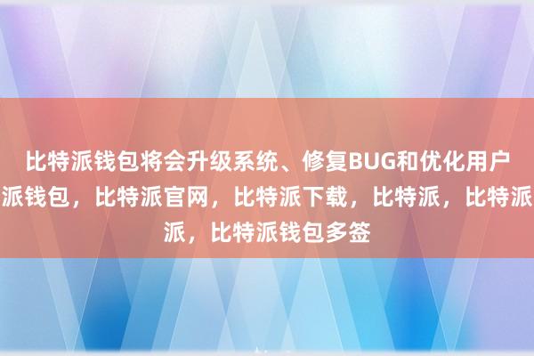 比特派钱包将会升级系统、修复BUG和优化用户体验比特派钱包，比特派官网，比特派下载，比特派，比特派钱包多签