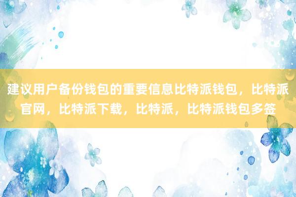 建议用户备份钱包的重要信息比特派钱包，比特派官网，比特派下载，比特派，比特派钱包多签