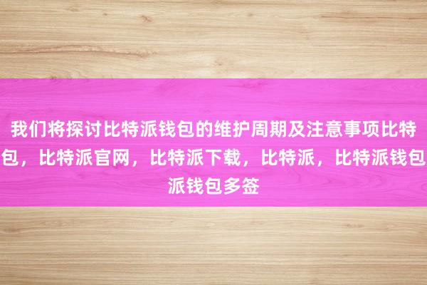 我们将探讨比特派钱包的维护周期及注意事项比特派钱包，比特派官网，比特派下载，比特派，比特派钱包多签