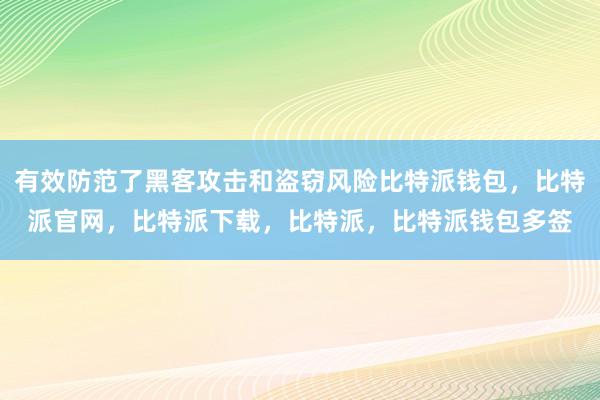 有效防范了黑客攻击和盗窃风险比特派钱包，比特派官网，比特派下载，比特派，比特派钱包多签