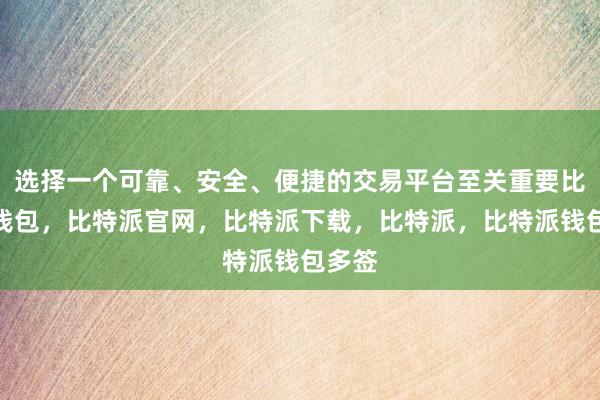 选择一个可靠、安全、便捷的交易平台至关重要比特派钱包，比特派官网，比特派下载，比特派，比特派钱包多签