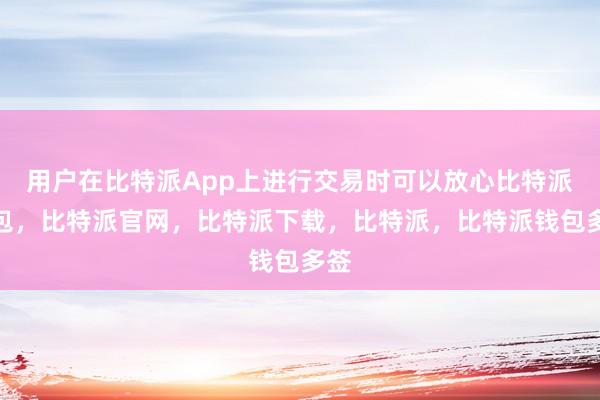 用户在比特派App上进行交易时可以放心比特派钱包，比特派官网，比特派下载，比特派，比特派钱包多签