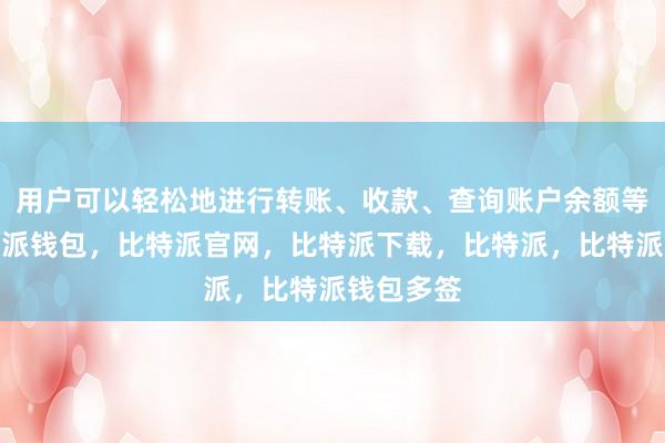 用户可以轻松地进行转账、收款、查询账户余额等操作比特派钱包，比特派官网，比特派下载，比特派，比特派钱包多签