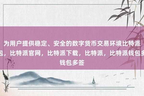 为用户提供稳定、安全的数字货币交易环境比特派钱包，比特派官网，比特派下载，比特派，比特派钱包多签