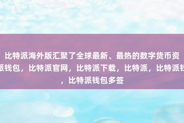 比特派海外版汇聚了全球最新、最热的数字货币资讯比特派钱包，比特派官网，比特派下载，比特派，比特派钱包多签