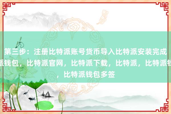 第三步：注册比特派账号货币导入比特派安装完成后比特派钱包，比特派官网，比特派下载，比特派，比特派钱包多签