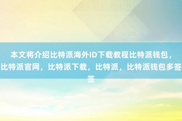 本文将介绍比特派海外ID下载教程比特派钱包，比特派官网，比特派下载，比特派，比特派钱包多签