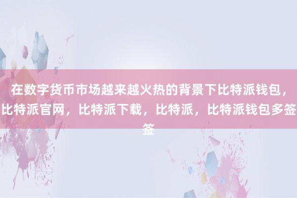 在数字货币市场越来越火热的背景下比特派钱包，比特派官网，比特派下载，比特派，比特派钱包多签