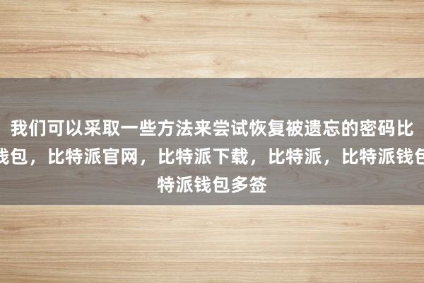 我们可以采取一些方法来尝试恢复被遗忘的密码比特派钱包，比特派官网，比特派下载，比特派，比特派钱包多签