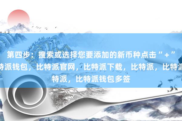 第四步：搜索或选择您要添加的新币种点击“＋”按钮后比特派钱包，比特派官网，比特派下载，比特派，比特派钱包多签