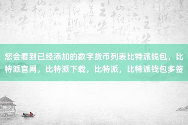 您会看到已经添加的数字货币列表比特派钱包，比特派官网，比特派下载，比特派，比特派钱包多签