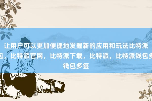 让用户可以更加便捷地发掘新的应用和玩法比特派钱包，比特派官网，比特派下载，比特派，比特派钱包多签