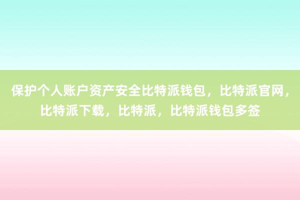 保护个人账户资产安全比特派钱包，比特派官网，比特派下载，比特派，比特派钱包多签