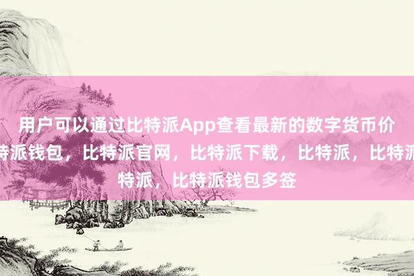 用户可以通过比特派App查看最新的数字货币价格行情比特派钱包，比特派官网，比特派下载，比特派，比特派钱包多签