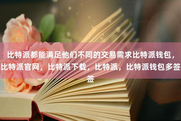 比特派都能满足他们不同的交易需求比特派钱包，比特派官网，比特派下载，比特派，比特派钱包多签