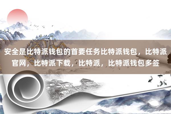 安全是比特派钱包的首要任务比特派钱包，比特派官网，比特派下载，比特派，比特派钱包多签