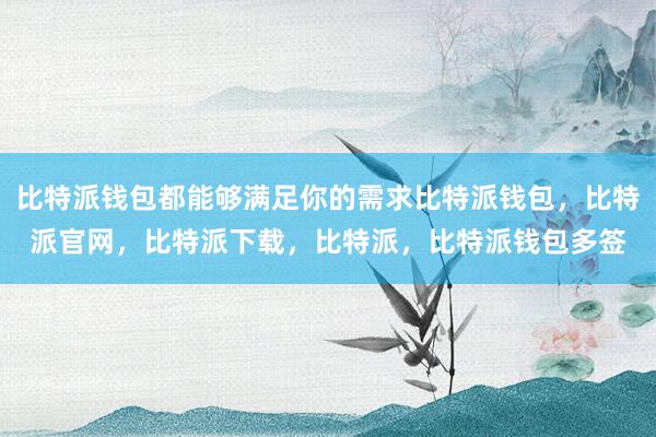 比特派钱包都能够满足你的需求比特派钱包，比特派官网，比特派下载，比特派，比特派钱包多签