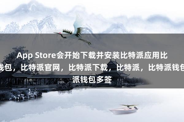 App Store会开始下载并安装比特派应用比特派钱包，比特派官网，比特派下载，比特派，比特派钱包多签