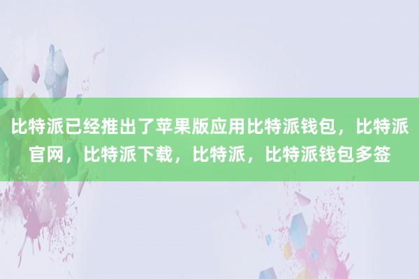 比特派已经推出了苹果版应用比特派钱包，比特派官网，比特派下载，比特派，比特派钱包多签