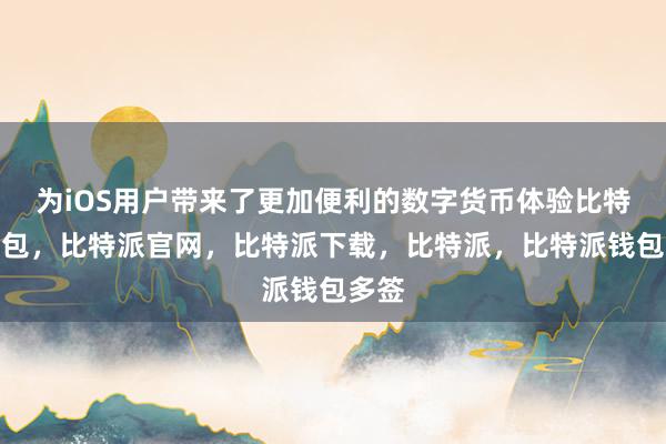 为iOS用户带来了更加便利的数字货币体验比特派钱包，比特派官网，比特派下载，比特派，比特派钱包多签