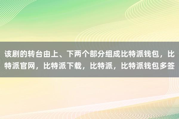 该剧的转台由上、下两个部分组成比特派钱包，比特派官网，比特派下载，比特派，比特派钱包多签