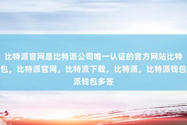 比特派官网是比特派公司唯一认证的官方网站比特派钱包，比特派官网，比特派下载，比特派，比特派钱包多签