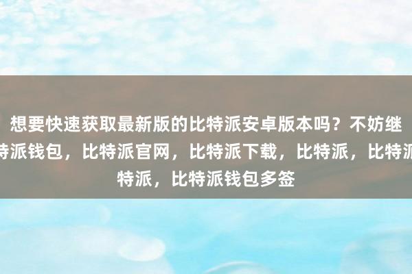 想要快速获取最新版的比特派安卓版本吗？不妨继续阅读比特派钱包，比特派官网，比特派下载，比特派，比特派钱包多签