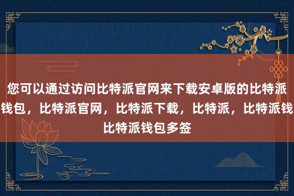 您可以通过访问比特派官网来下载安卓版的比特派比特派钱包，比特派官网，比特派下载，比特派，比特派钱包多签