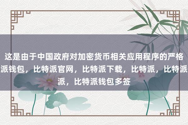 这是由于中国政府对加密货币相关应用程序的严格管控比特派钱包，比特派官网，比特派下载，比特派，比特派钱包多签