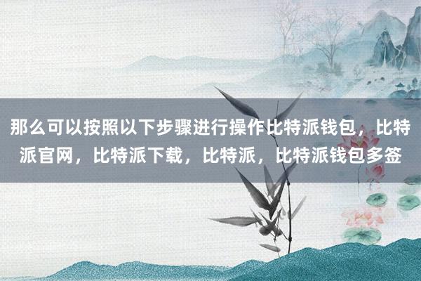 那么可以按照以下步骤进行操作比特派钱包，比特派官网，比特派下载，比特派，比特派钱包多签