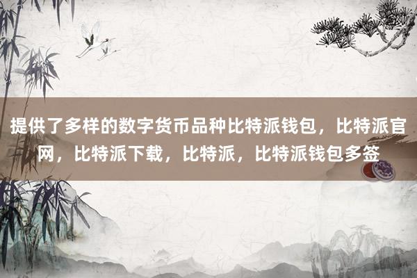 提供了多样的数字货币品种比特派钱包，比特派官网，比特派下载，比特派，比特派钱包多签