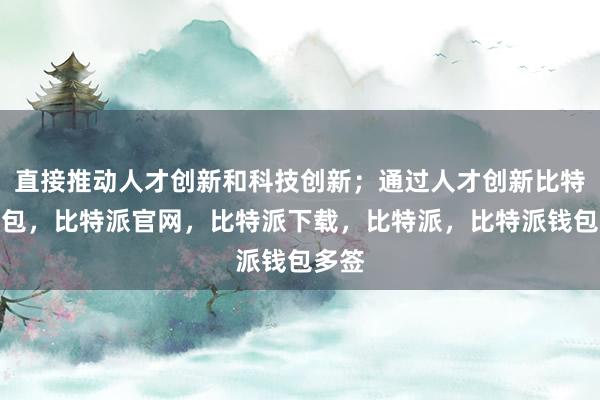 直接推动人才创新和科技创新；通过人才创新比特派钱包，比特派官网，比特派下载，比特派，比特派钱包多签