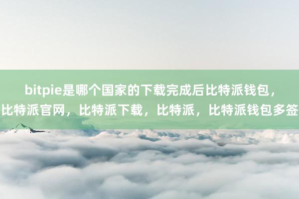 bitpie是哪个国家的下载完成后比特派钱包，比特派官网，比特派下载，比特派，比特派钱包多签