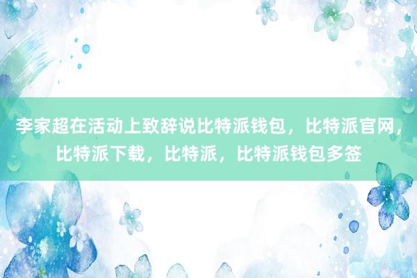 李家超在活动上致辞说比特派钱包，比特派官网，比特派下载，比特派，比特派钱包多签