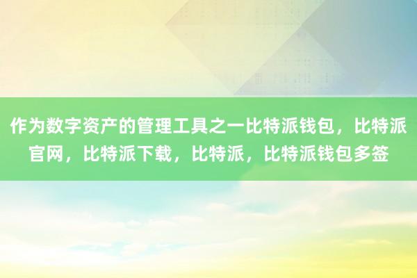 作为数字资产的管理工具之一比特派钱包，比特派官网，比特派下载，比特派，比特派钱包多签